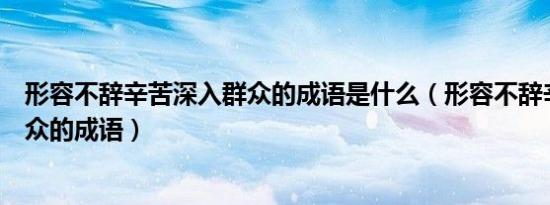 形容不辞辛苦深入群众的成语是什么（形容不辞辛苦深入群众的成语）