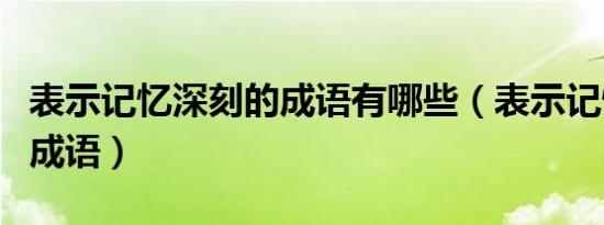 表示记忆深刻的成语有哪些（表示记忆深刻的成语）