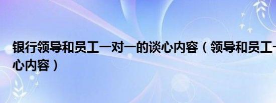 银行领导和员工一对一的谈心内容（领导和员工一对一的谈心内容）