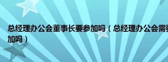 总经理办公会董事长要参加吗（总经理办公会需要董事长参加吗）