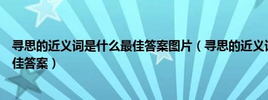 寻思的近义词是什么最佳答案图片（寻思的近义词是什么最佳答案）