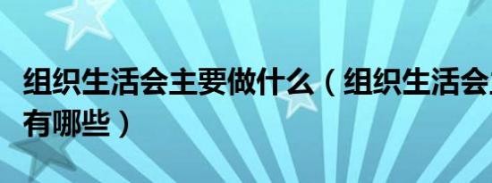 组织生活会主要做什么（组织生活会主要任务有哪些）