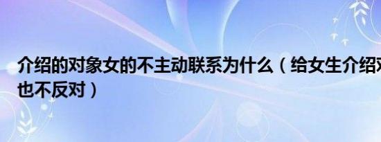 介绍的对象女的不主动联系为什么（给女生介绍对象不表态也不反对）