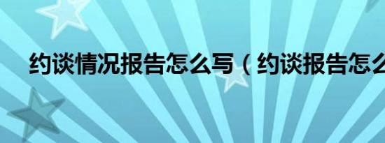 约谈情况报告怎么写（约谈报告怎么写）