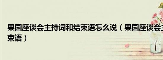 果园座谈会主持词和结束语怎么说（果园座谈会主持词和结束语）