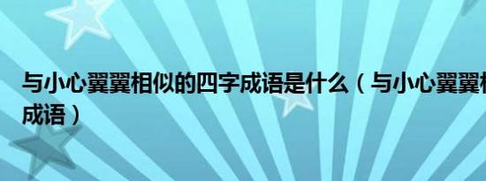 与小心翼翼相似的四字成语是什么（与小心翼翼相似的四字成语）