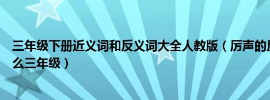 三年级下册近义词和反义词大全人教版（厉声的反义词是什么三年级）