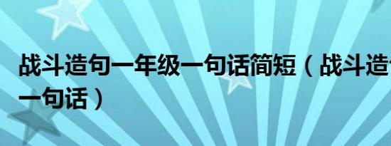 战斗造句一年级一句话简短（战斗造句一年级一句话）