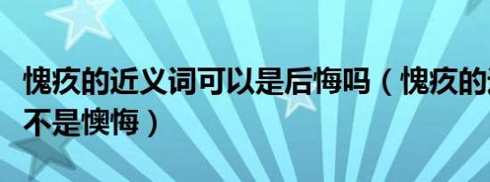 愧疚的近义词可以是后悔吗（愧疚的近义词是不是懊悔）