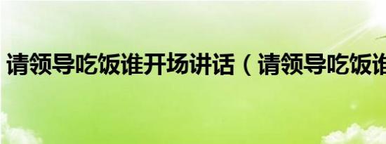 请领导吃饭谁开场讲话（请领导吃饭谁开场）