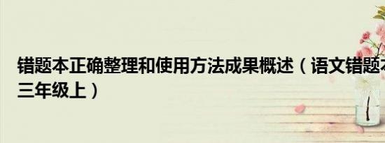 错题本正确整理和使用方法成果概述（语文错题本整理方法三年级上）