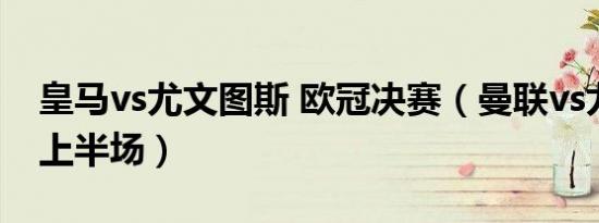 皇马vs尤文图斯 欧冠决赛（曼联vs尤文图斯上半场）