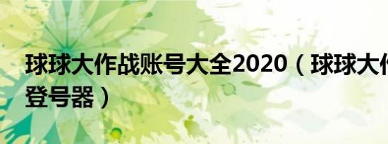 球球大作战账号大全2020（球球大作战极品登号器）