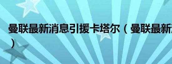 曼联最新消息引援卡塔尔（曼联最新消息引援）