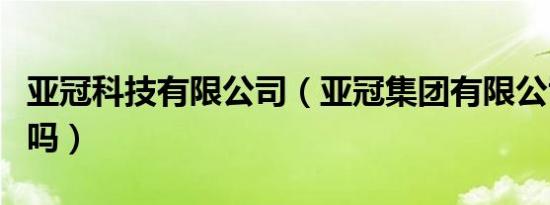 亚冠科技有限公司（亚冠集团有限公司上市了吗）