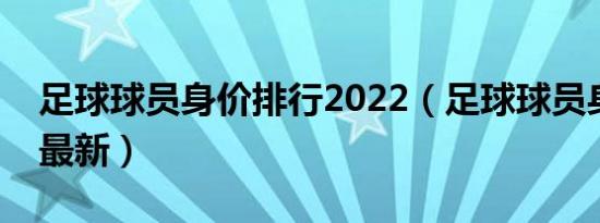 足球球员身价排行2022（足球球员身价排行最新）