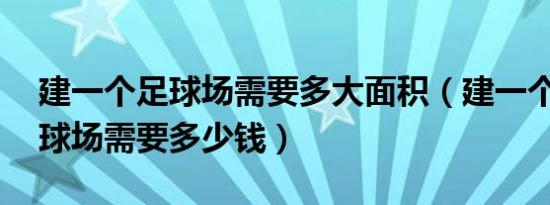 建一个足球场需要多大面积（建一个11人足球场需要多少钱）