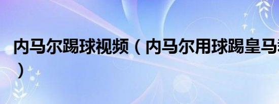 内马尔踢球视频（内马尔用球踢皇马裁判的脸）