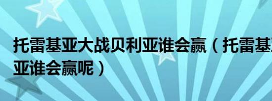 托雷基亚大战贝利亚谁会赢（托雷基亚打贝利亚谁会赢呢）