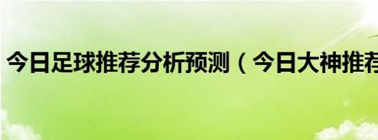 今日足球推荐分析预测（今日大神推荐足球）