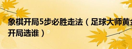 象棋开局5步必胜走法（足球大师黄金一代刚开局选谁）