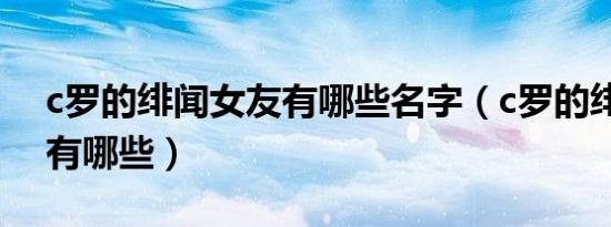 c罗的绯闻女友有哪些名字（c罗的绯闻女友有哪些）