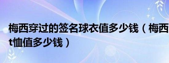 梅西穿过的签名球衣值多少钱（梅西亲笔签名t恤值多少钱）