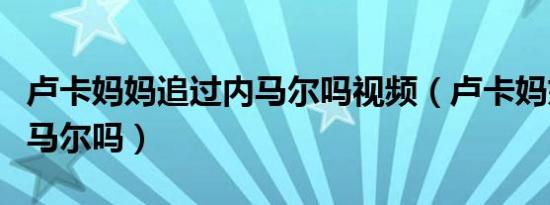 卢卡妈妈追过内马尔吗视频（卢卡妈妈追过内马尔吗）