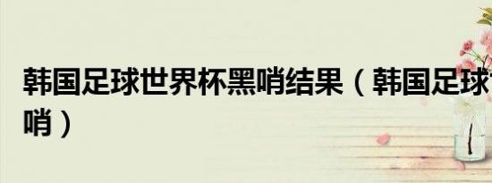 韩国足球世界杯黑哨结果（韩国足球世界杯黑哨）