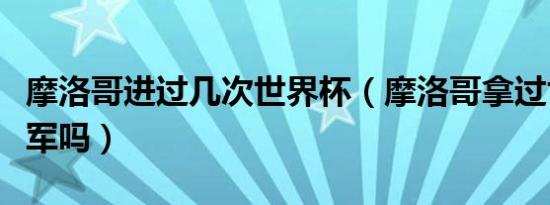 摩洛哥进过几次世界杯（摩洛哥拿过世界杯冠军吗）