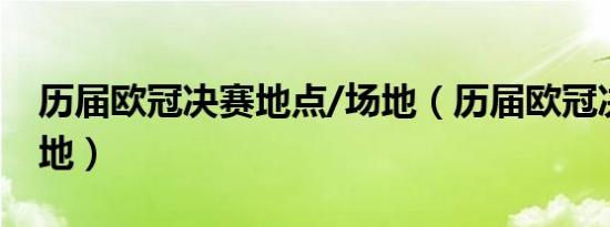 历届欧冠决赛地点/场地（历届欧冠决赛举办地）