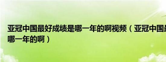 亚冠中国最好成绩是哪一年的啊视频（亚冠中国最好成绩是哪一年的啊）