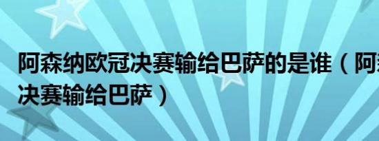 阿森纳欧冠决赛输给巴萨的是谁（阿森纳欧冠决赛输给巴萨）