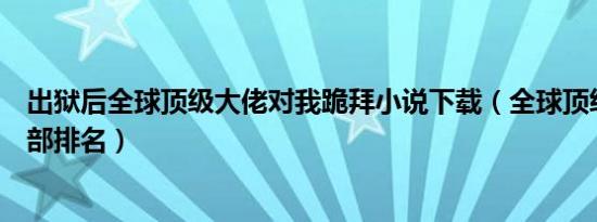 出狱后全球顶级大佬对我跪拜小说下载（全球顶级足球俱乐部排名）