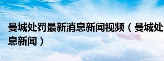 曼城处罚最新消息新闻视频（曼城处罚最新消息新闻）