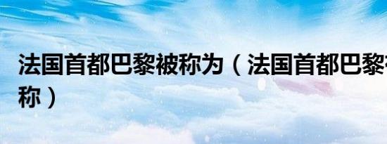 法国首都巴黎被称为（法国首都巴黎有什么雅称）