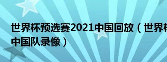 世界杯预选赛2021中国回放（世界杯预选赛中国队录像）