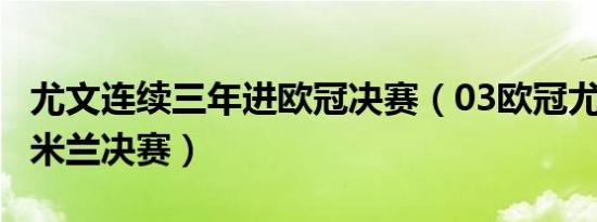 尤文连续三年进欧冠决赛（03欧冠尤文VSAC米兰决赛）