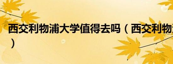 西交利物浦大学值得去吗（西交利物浦怎么样）