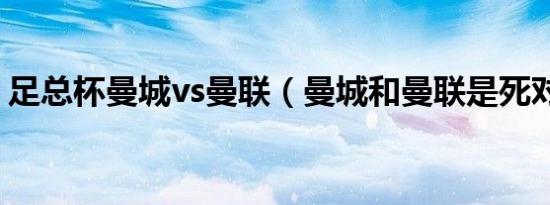 足总杯曼城vs曼联（曼城和曼联是死对头吗）