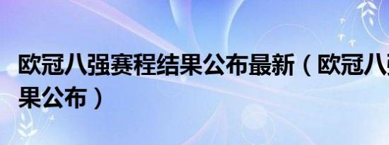 欧冠八强赛程结果公布最新（欧冠八强赛程结果公布）