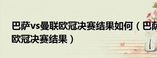 巴萨vs曼联欧冠决赛结果如何（巴萨vs曼联欧冠决赛结果）