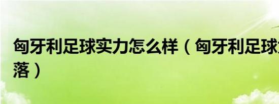 匈牙利足球实力怎么样（匈牙利足球为什么衰落）