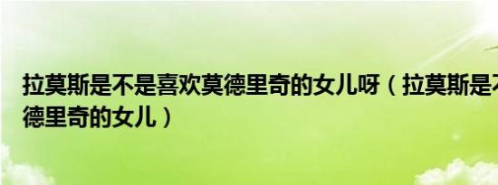 拉莫斯是不是喜欢莫德里奇的女儿呀（拉莫斯是不是喜欢莫德里奇的女儿）