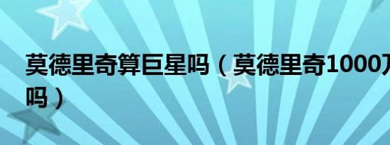 莫德里奇算巨星吗（莫德里奇1000万是年薪吗）