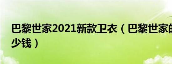 巴黎世家2021新款卫衣（巴黎世家的卫衣多少钱）