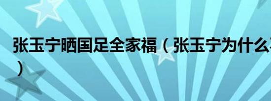 张玉宁晒国足全家福（张玉宁为什么不进国足）