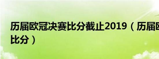 历届欧冠决赛比分截止2019（历届欧冠决赛比分）