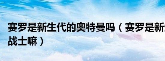 赛罗是新生代的奥特曼吗（赛罗是新生代奥特战士嘛）