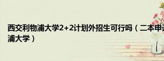 西交利物浦大学2+2计划外招生可行吗（二本申请西交利物浦大学）